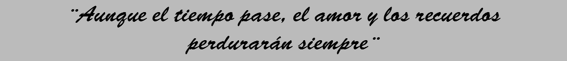 ¨Aunque el tiempo pase, el amor y los recuerdos perdurarán siempre¨